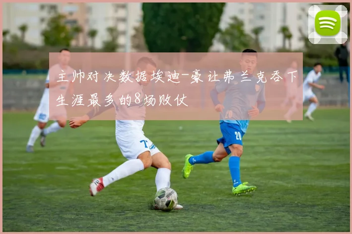 主帅对决数据埃迪-豪让弗兰克吞下生涯最多的8场败仗