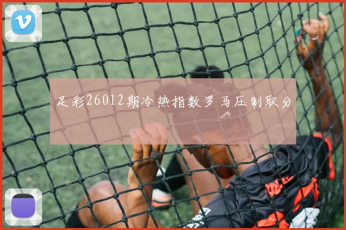 足彩26012期冷热指数罗马压制取分