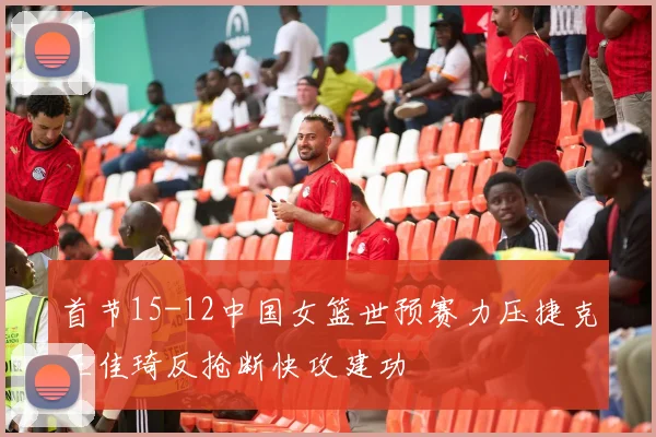 首节15-12中国女篮世预赛力压捷克王佳琦反抢断快攻建功