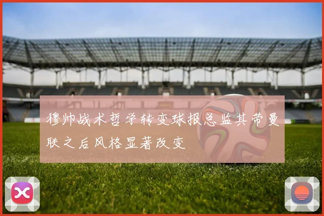 穆帅战术哲学转变球报总监其带曼联之后风格显著改变