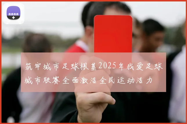 筑牢城市足球根基2025年我爱足球城市联赛全面激活全民运动活力
