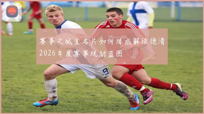 赛事之城金名片如何炼成解读德清2026年度赛事规划蓝图