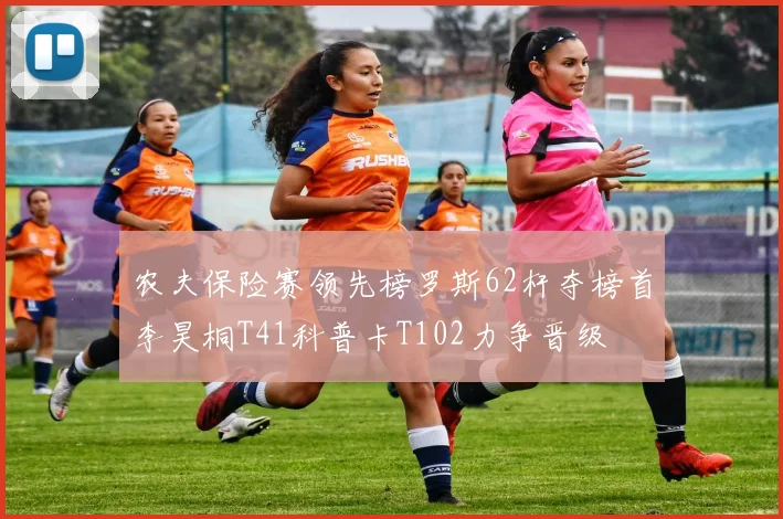 农夫保险赛领先榜罗斯62杆夺榜首李昊桐T41科普卡T102力争晋级