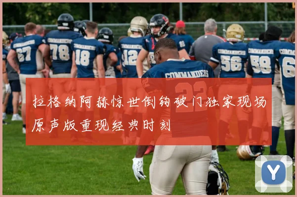 拉格纳阿赫惊世倒钩破门独家现场原声版重现经典时刻