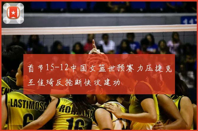 首节15-12中国女篮世预赛力压捷克王佳琦反抢断快攻建功