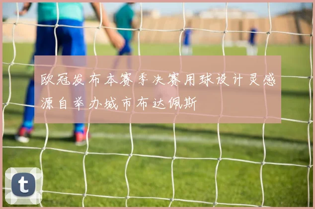 欧冠发布本赛季决赛用球设计灵感源自举办城市布达佩斯