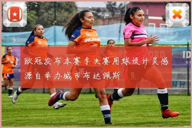 欧冠发布本赛季决赛用球设计灵感源自举办城市布达佩斯