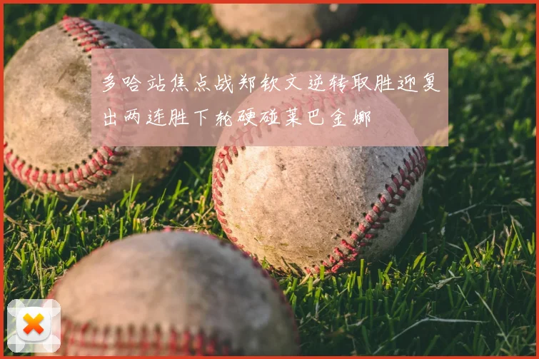 多哈站焦点战郑钦文逆转取胜迎复出两连胜下轮硬碰莱巴金娜