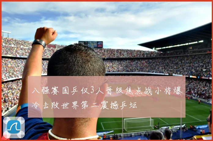 八强赛国乒仅3人晋级焦点战小将爆冷击败世界第二震撼乒坛