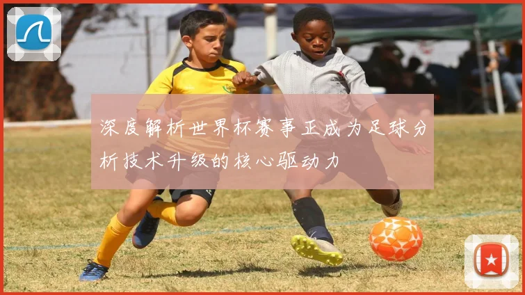 深度解析世界杯赛事正成为足球分析技术升级的核心驱动力