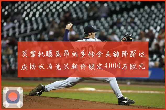 莫雷托曝莱昂纳多转会关键降薪达成协议马竞买断价锁定4000万欧元内