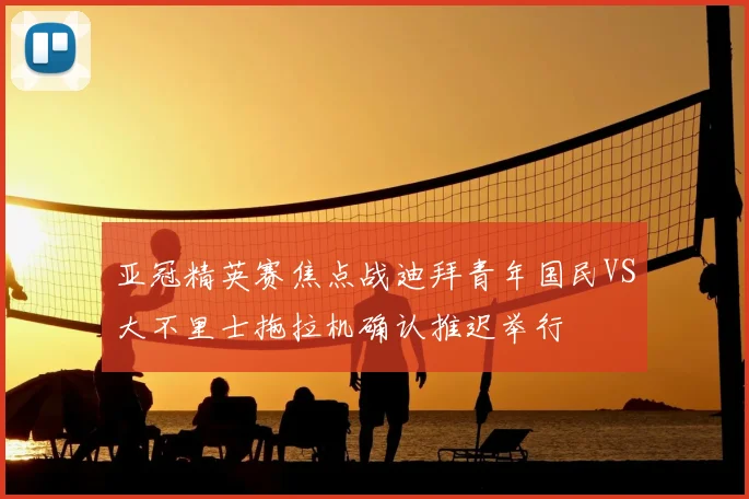 亚冠精英赛焦点战迪拜青年国民VS大不里士拖拉机确认推迟举行