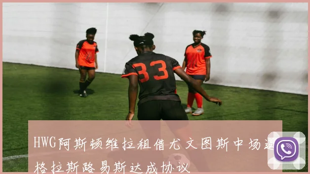 HWG阿斯顿维拉租借尤文图斯中场道格拉斯路易斯达成协议