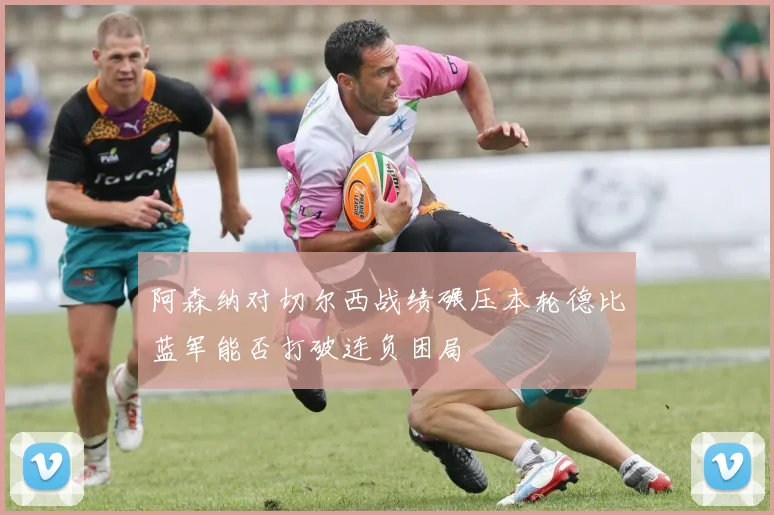 阿森纳对切尔西战绩碾压本轮德比蓝军能否打破连负困局