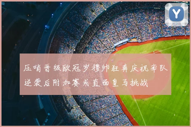 压哨晋级欧冠岁穆帅狂奔庆祝率队逆袭后附加赛或直面皇马挑战