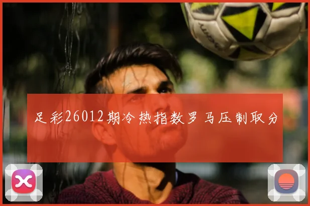 足彩26012期冷热指数罗马压制取分
