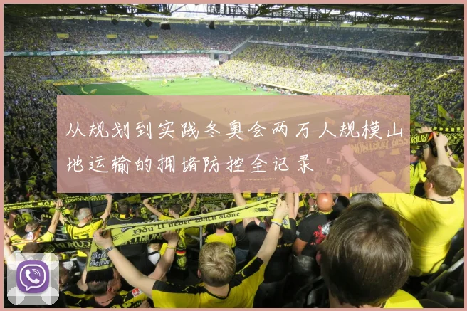 从规划到实践冬奥会两万人规模山地运输的拥堵防控全记录