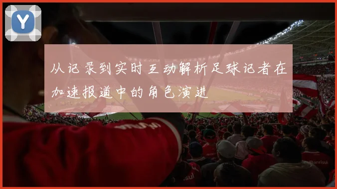 从记录到实时互动解析足球记者在加速报道中的角色演进