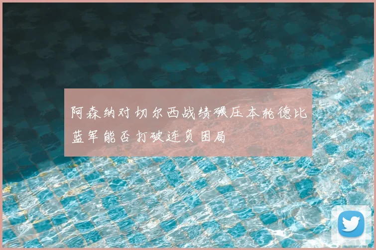 阿森纳对切尔西战绩碾压本轮德比蓝军能否打破连负困局