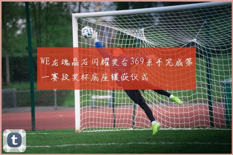 WE龙魂晶石闪耀奖台369亲手完成第一赛段奖杯底座镶嵌仪式